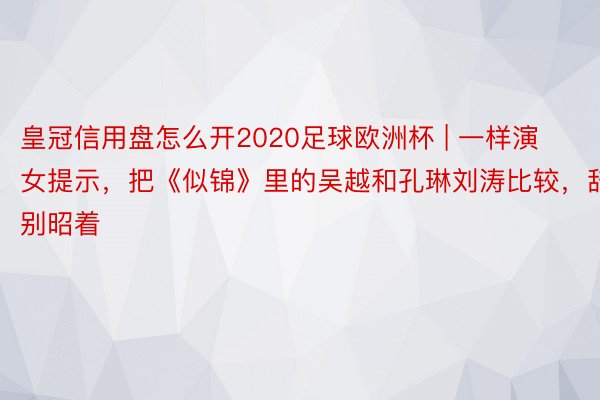 皇冠信用盘怎么开2020足球欧洲杯 | 一样演女提示，把《似锦》里的吴越和孔琳刘涛比较，辞别昭着