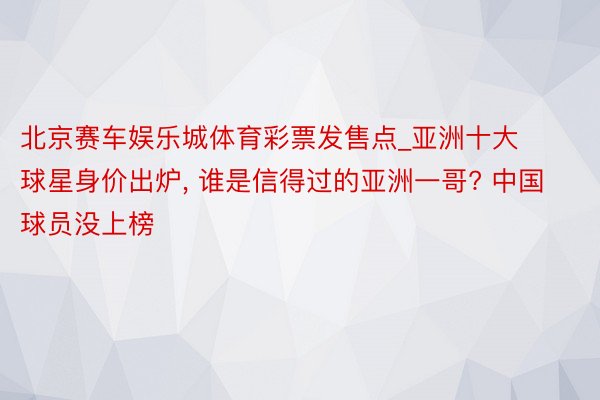 北京赛车娱乐城体育彩票发售点_亚洲十大球星身价出炉, 谁是信得过的亚洲一哥? 中国球员没上榜