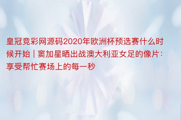 皇冠竞彩网源码2020年欧洲杯预选赛什么时候开始 | 窦加星晒出战澳大利亚女足的像片：享受帮忙赛场上的每一秒