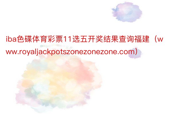 iba色碟体育彩票11选五开奖结果查询福建（www.royaljackpotszonezonezone.com）