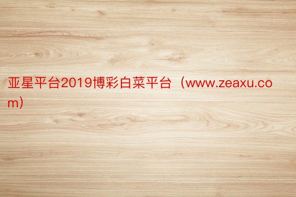 亚星平台2019博彩白菜平台（www.zeaxu.com）