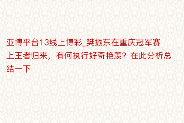 亚博平台13线上博彩_樊振东在重庆冠军赛上王者归来，有何执行好奇艳羡？在此分析总结一下