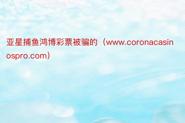 亚星捕鱼鸿博彩票被骗的（www.coronacasinospro.com）