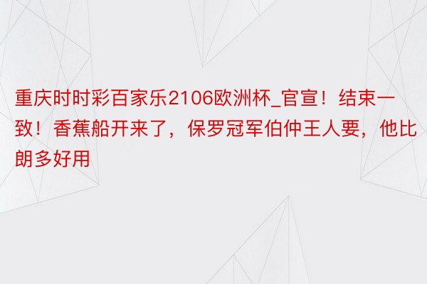 重庆时时彩百家乐2106欧洲杯_官宣！结束一致！香蕉船开来了，保罗冠军伯仲王人要，他比朗多好用