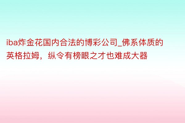 iba炸金花国内合法的博彩公司_佛系体质的英格拉姆，纵令有榜眼之才也难成大器