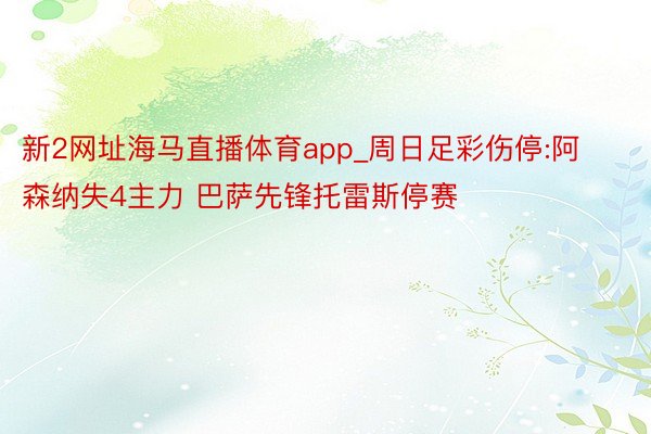 新2网址海马直播体育app_周日足彩伤停:阿森纳失4主力 巴萨先锋托雷斯停赛