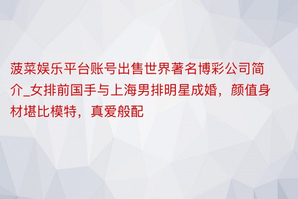 菠菜娱乐平台账号出售世界著名博彩公司简介_女排前国手与上海男排明星成婚，颜值身材堪比模特，真爱般配