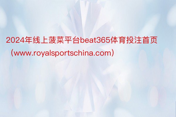 2024年线上菠菜平台beat365体育投注首页（www.royalsportschina.com）