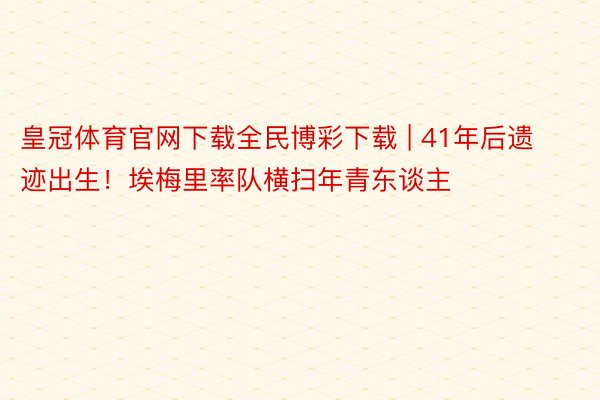 皇冠体育官网下载全民博彩下载 | 41年后遗迹出生！埃梅里率队横扫年青东谈主