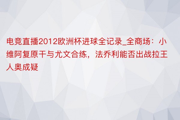 电竞直播2012欧洲杯进球全记录_全商场：小维阿复原干与尤文合练，法乔利能否出战拉王人奥成疑