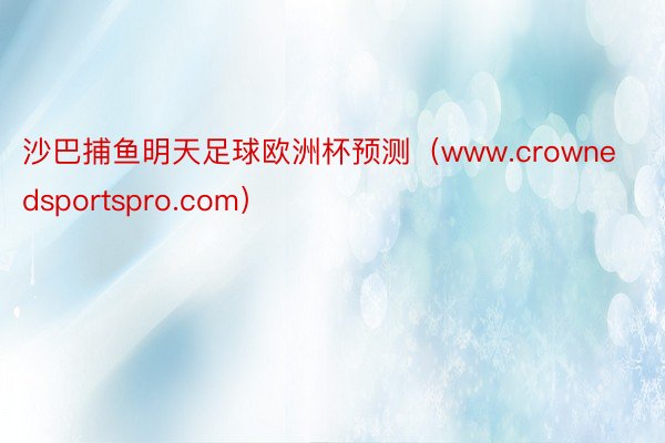 沙巴捕鱼明天足球欧洲杯预测（www.crownedsportspro.com）