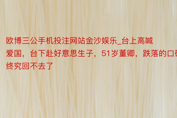 欧博三公手机投注网站金沙娱乐_台上高喊爱国，台下赴好意思生子，51岁董卿，跌落的口碑终究回不去了