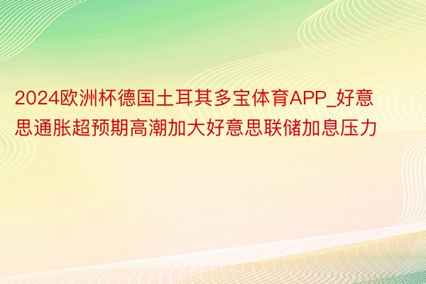 2024欧洲杯德国土耳其多宝体育APP_好意思通胀超预期高潮加大好意思联储加息压力