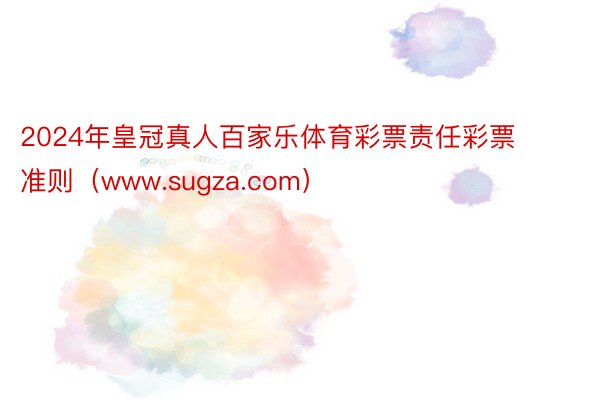 2024年皇冠真人百家乐体育彩票责任彩票准则（www.sugza.com）