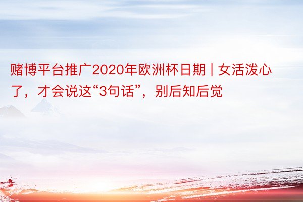 赌博平台推广2020年欧洲杯日期 | 女活泼心了，才会说这“3句话”，别后知后觉