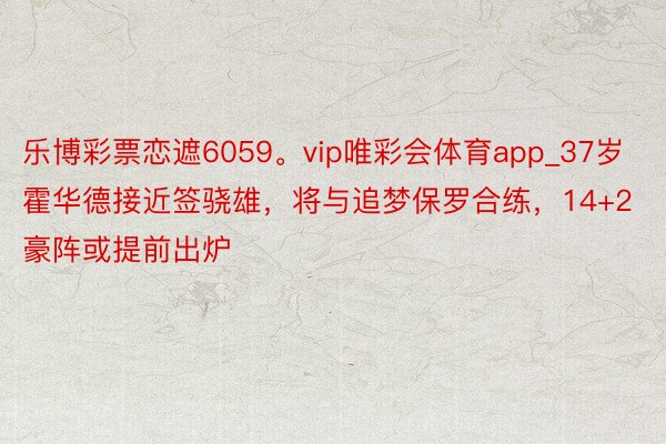 乐博彩票恋遮6059。vip唯彩会体育app_37岁霍华德接近签骁雄，将与追梦保罗合练，14+2豪阵或提前出炉