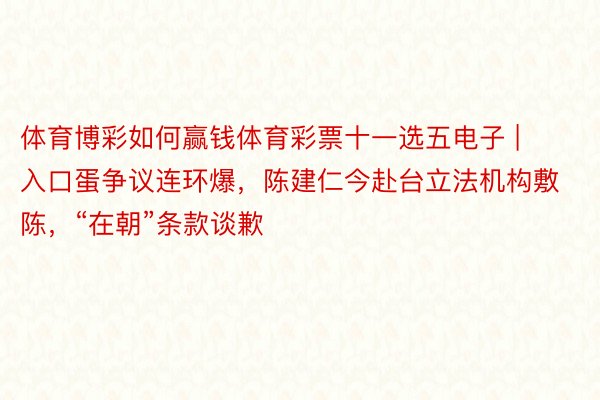 体育博彩如何赢钱体育彩票十一选五电子 | 入口蛋争议连环爆，陈建仁今赴台立法机构敷陈，“在朝”条款谈歉