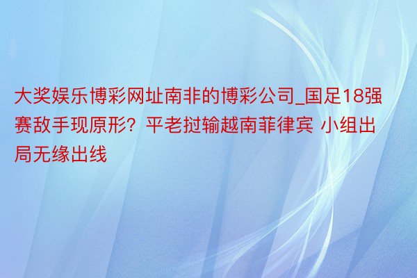 大奖娱乐博彩网址南非的博彩公司_国足18强赛敌手现原形？平老挝输越南菲律宾 小组出局无缘出线