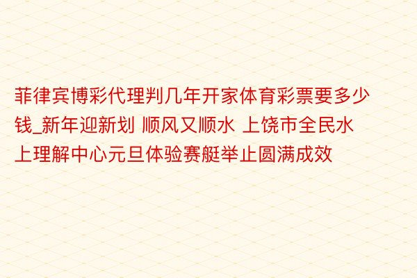 菲律宾博彩代理判几年开家体育彩票要多少钱_新年迎新划 顺风又顺水 上饶市全民水上理解中心元旦体验赛艇举止圆满成效