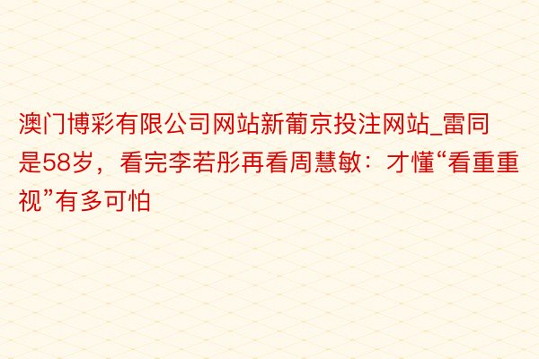 澳门博彩有限公司网站新葡京投注网站_雷同是58岁，看完李若彤再看周慧敏：才懂“看重重视”有多可怕