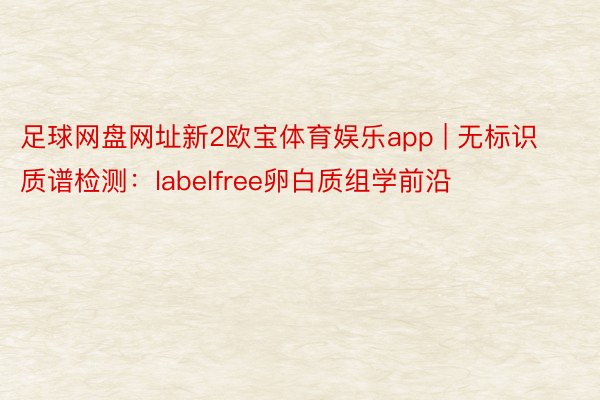 足球网盘网址新2欧宝体育娱乐app | 无标识质谱检测：labelfree卵白质组学前沿