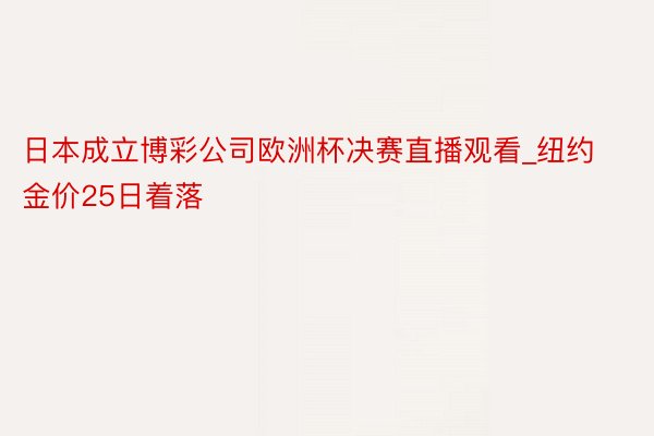 日本成立博彩公司欧洲杯决赛直播观看_纽约金价25日着落